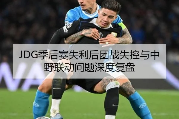 JDG季后赛失利后团战失控与中野联动问题深度复盘